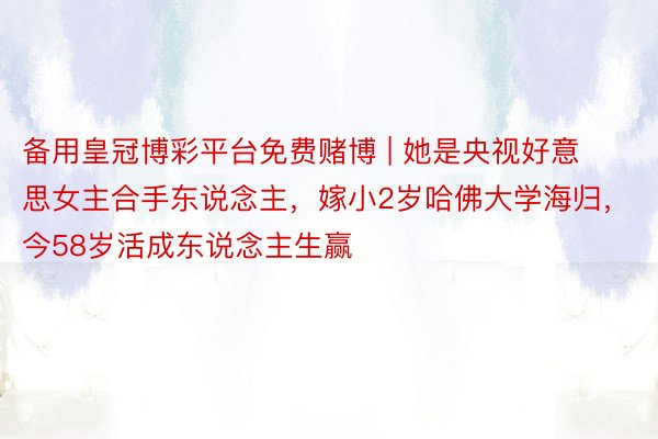 备用皇冠博彩平台免费赌博 | 她是央视好意思女主合手东说念主，嫁小2岁哈佛大学海归，今58岁活成东说念主生赢