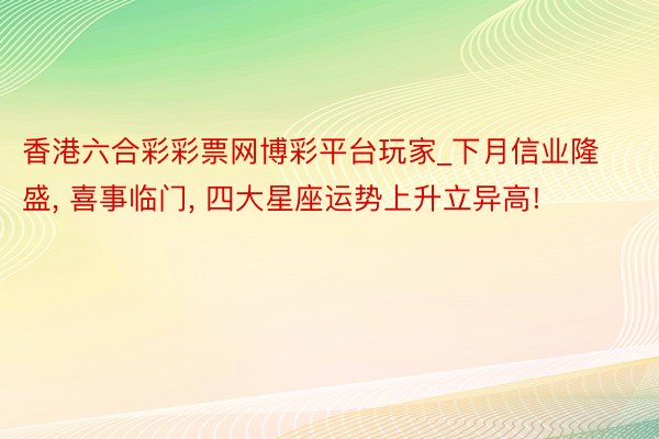 香港六合彩彩票网博彩平台玩家_下月信业隆盛, 喜事临门, 四大星座运势上升立异高!