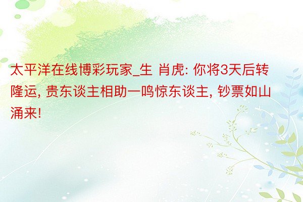太平洋在线博彩玩家_生 肖虎: 你将3天后转隆运, 贵东谈主相助一鸣惊东谈主, 钞票如山涌来!