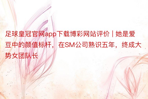 足球皇冠官网app下载博彩网站评价 | 她是爱豆中的颜值标杆，在SM公司熟识五年，终成大势女团队长