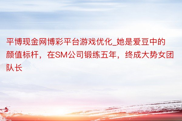 平博现金网博彩平台游戏优化_她是爱豆中的颜值标杆，在SM公司锻练五年，终成大势女团队长