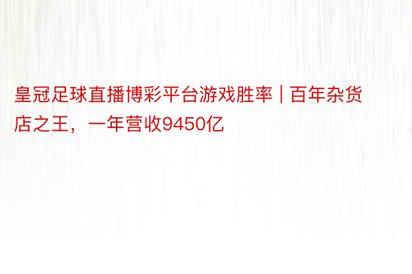 皇冠足球直播博彩平台游戏胜率 | 百年杂货店之王，一年营收9450亿