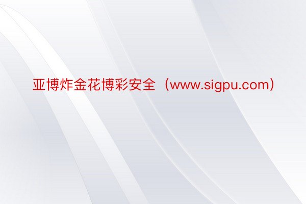 亚博炸金花博彩安全（www.sigpu.com）