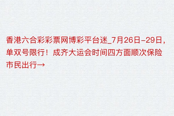 香港六合彩彩票网博彩平台迷_7月26日-29日，单双号限行！成齐大运会时间四方面顺次保险市民出行→