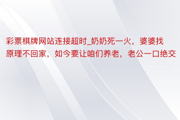 彩票棋牌网站连接超时_奶奶死一火，婆婆找原理不回家，如今要让咱们养老，老公一口绝交