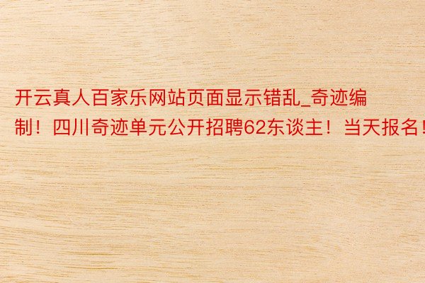 开云真人百家乐网站页面显示错乱_奇迹编制！四川奇迹单元公开招聘62东谈主！当天报名！