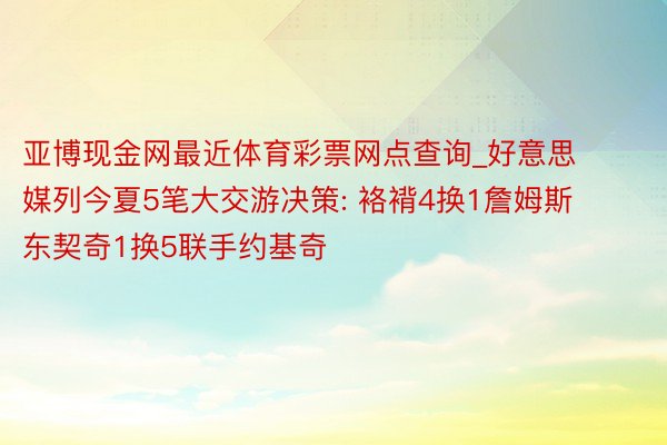 亚博现金网最近体育彩票网点查询_好意思媒列今夏5笔大交游决策: 袼褙4换1詹姆斯 东契奇1换5联手约基奇