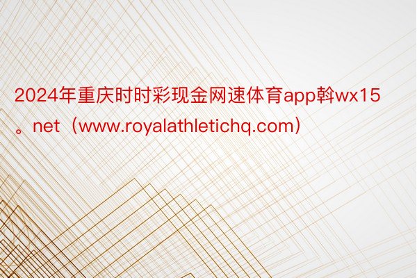 2024年重庆时时彩现金网速体育app斡wx15。net（www.royalathletichq.com）
