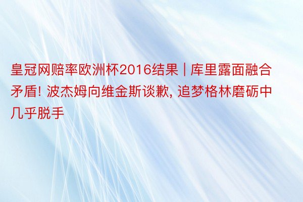 皇冠网赔率欧洲杯2016结果 | 库里露面融合矛盾! 波杰姆向维金斯谈歉, 追梦格林磨砺中几乎脱手