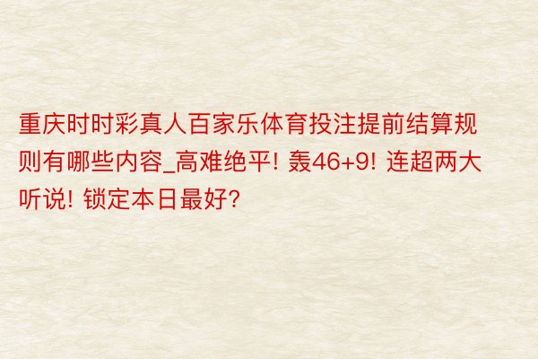 重庆时时彩真人百家乐体育投注提前结算规则有哪些内容_高难绝平! 轰46+9! 连超两大听说! 锁定本日最好?
