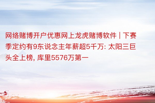网络赌博开户优惠网上龙虎赌博软件 | 下赛季定约有9东说念主年薪超5千万: 太阳三巨头全上榜, 库里5576万第一