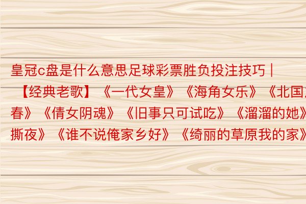 皇冠c盘是什么意思足球彩票胜负投注技巧 | 【经典老歌】《一代女皇》《海角女乐》《北国之春》《倩女阴魂》《旧事只可试吃》《溜溜的她》《撕夜》《谁不说俺家乡好》《绮丽的草原我的家》