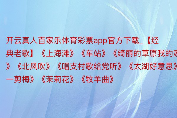 开云真人百家乐体育彩票app官方下载_【经典老歌】《上海滩》《车站》《绮丽的草原我的家》《北风吹》《唱支村歌给党听》《太湖好意思》《一剪梅》《茉莉花》《牧羊曲》