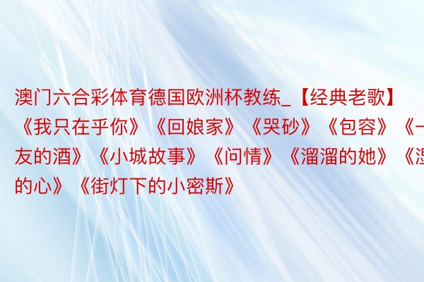 澳门六合彩体育德国欧洲杯教练_【经典老歌】《我只在乎你》《回娘家》《哭砂》《包容》《一又友的酒》《小城故事》《问情》《溜溜的她》《湿气的心》《街灯下的小密斯》