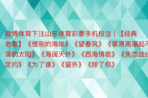 欧博体育下注山东体育彩票手机投注 | 【经典老歌】《惜别的海岸》《望春风》《草原高潮起不落的太阳》《海阔天外》《西海情歌》《失恋战线定约》《为了谁》《窗外》《除了你》