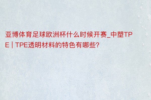 亚博体育足球欧洲杯什么时候开赛_中塑TPE | TPE透明材料的特色有哪些？