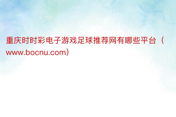 重庆时时彩电子游戏足球推荐网有哪些平台（www.bocnu.com）
