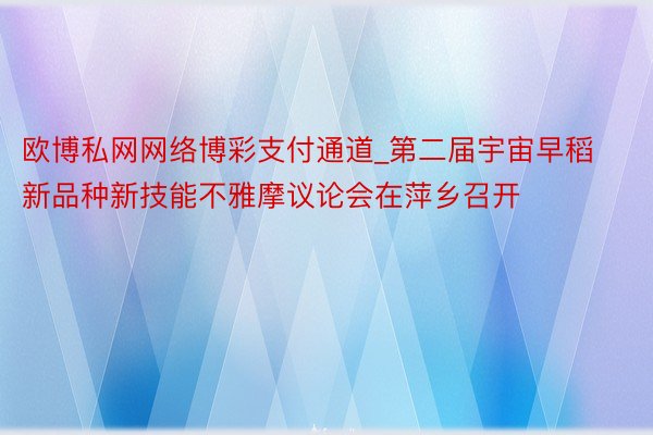 欧博私网网络博彩支付通道_第二届宇宙早稻新品种新技能不雅摩议论会在萍乡召开