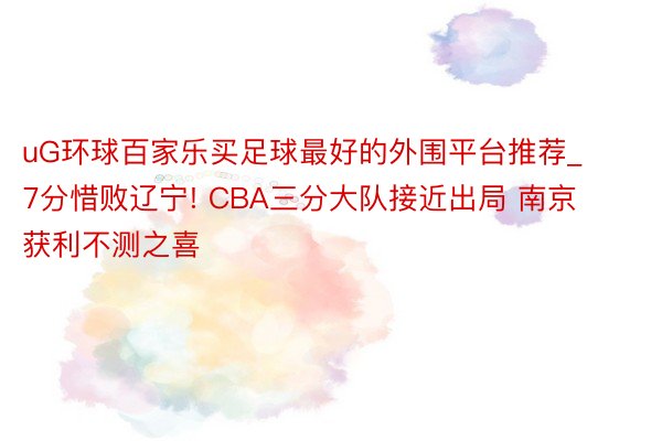 uG环球百家乐买足球最好的外围平台推荐_7分惜败辽宁! CBA三分大队接近出局 南京获利不测之喜