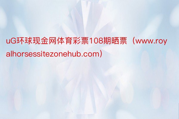 uG环球现金网体育彩票108期晒票（www.royalhorsessitezonehub.com）