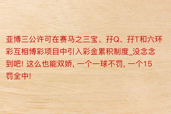 亚博三公许可在赛马之三宝、孖Q、孖T和六环彩互相博彩项目中引入彩金累积制度_没念念到吧! 这么也能双娇, 一个一球不罚, 一个15罚全中!