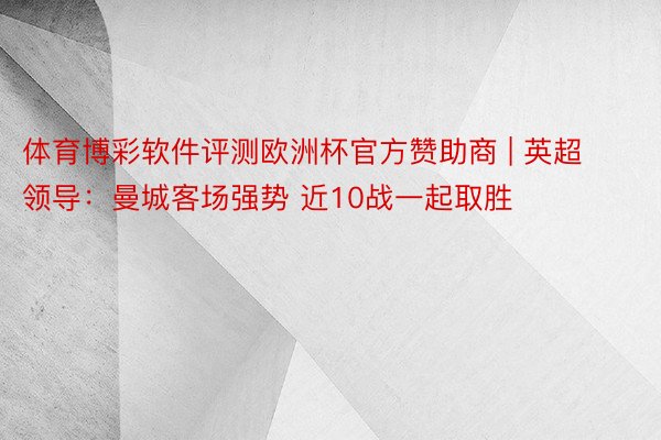 体育博彩软件评测欧洲杯官方赞助商 | 英超领导：曼城客场强势 近10战一起取胜
