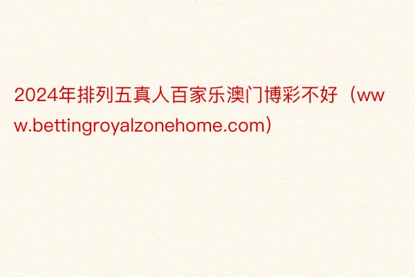 2024年排列五真人百家乐澳门博彩不好（www.bettingroyalzonehome.com）