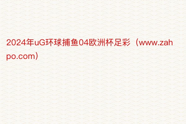 2024年uG环球捕鱼04欧洲杯足彩（www.zahpo.com）