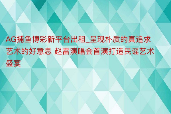 AG捕鱼博彩新平台出租_呈现朴质的真追求艺术的好意思 赵雷演唱会首演打造民谣艺术盛宴