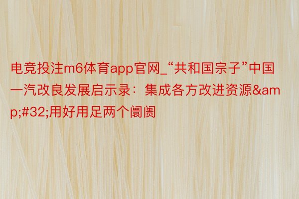 电竞投注m6体育app官网_“共和国宗子”中国一汽改良发展启示录：集成各方改进资源&#32;用好用足两个阛阓