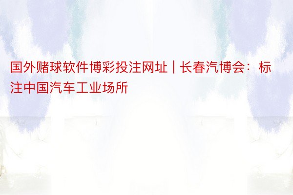 国外赌球软件博彩投注网址 | 长春汽博会：标注中国汽车工业场所