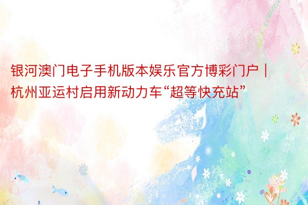 银河澳门电子手机版本娱乐官方博彩门户 | 杭州亚运村启用新动力车“超等快充站”