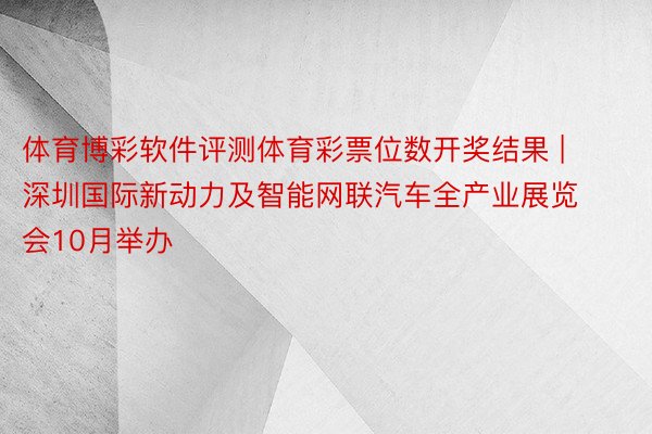 体育博彩软件评测体育彩票位数开奖结果 | 深圳国际新动力及智能网联汽车全产业展览会10月举办