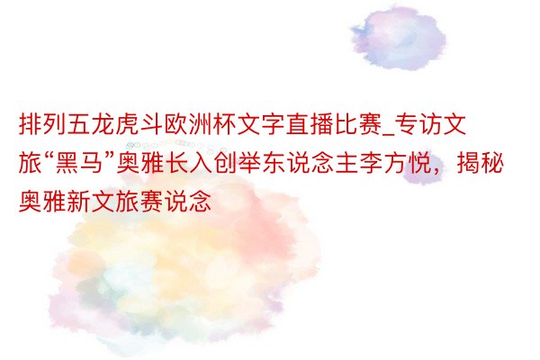 排列五龙虎斗欧洲杯文字直播比赛_专访文旅“黑马”奥雅长入创举东说念主李方悦，揭秘奥雅新文旅赛说念