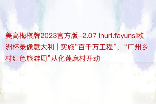 美高梅棋牌2023官方版-2.07 Inurl:fayunsi欧洲杯录像意大利 | 实施“百千万工程”，“广州乡村红色旅游周”从化莲麻村开动
