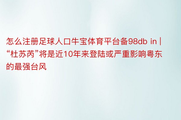 怎么注册足球人口牛宝体育平台备98db in | “杜苏芮”将是近10年来登陆或严重影响粤东的最强台风