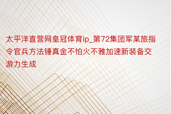 太平洋直营网皇冠体育ip_第72集团军某旅指令官兵方法锤真金不怕火不雅加速新装备交游力生成