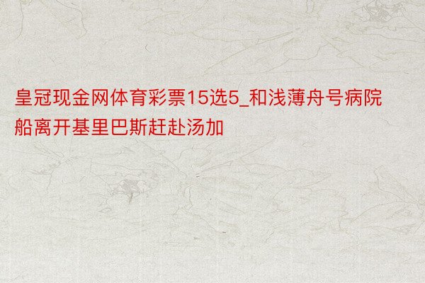 皇冠现金网体育彩票15选5_和浅薄舟号病院船离开基里巴斯赶赴汤加