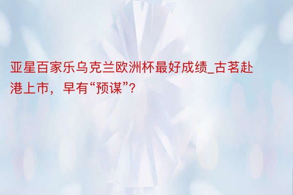 亚星百家乐乌克兰欧洲杯最好成绩_古茗赴港上市，早有“预谋”？