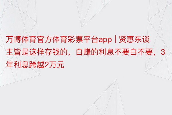 万博体育官方体育彩票平台app | 贤惠东谈主皆是这样存钱的，白赚的利息不要白不要，3年利息跨越2万元