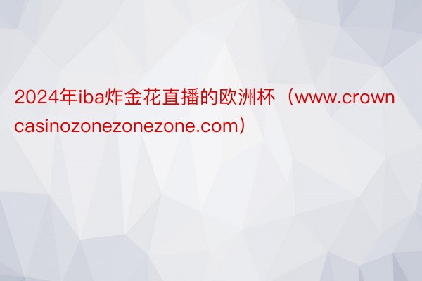 2024年iba炸金花直播的欧洲杯（www.crowncasinozonezonezone.com）