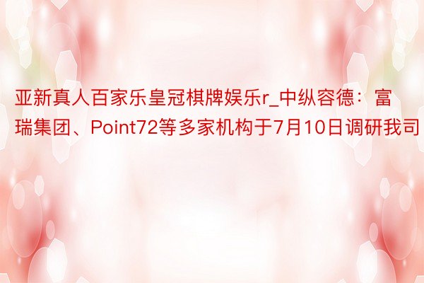 亚新真人百家乐皇冠棋牌娱乐r_中纵容德：富瑞集团、Point72等多家机构于7月10日调研我司