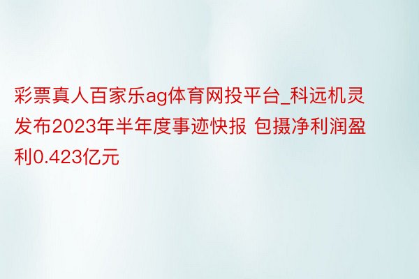 彩票真人百家乐ag体育网投平台_科远机灵发布2023年半年度事迹快报 包摄净利润盈利0.423亿元
