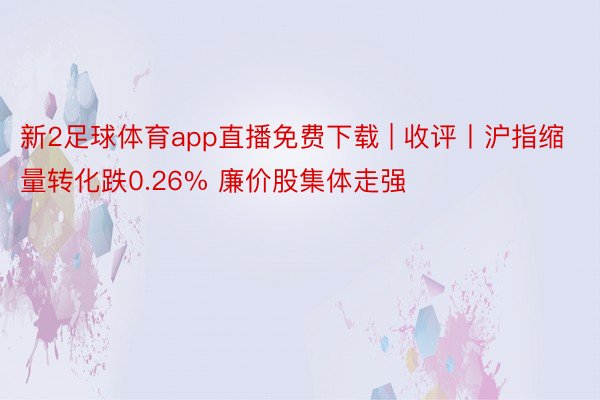 新2足球体育app直播免费下载 | 收评丨沪指缩量转化跌0.26% 廉价股集体走强