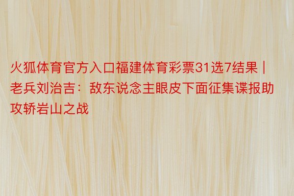 火狐体育官方入口福建体育彩票31选7结果 | 老兵刘治吉：敌东说念主眼皮下面征集谍报助攻轿岩山之战