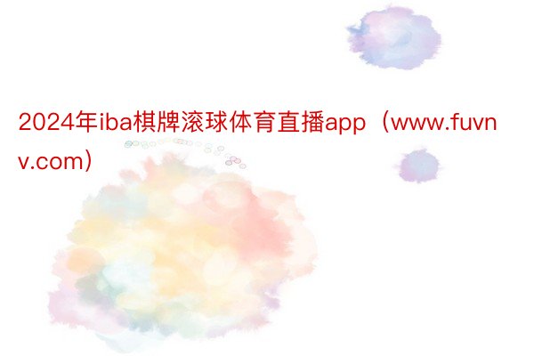 2024年iba棋牌滚球体育直播app（www.fuvnv.com）