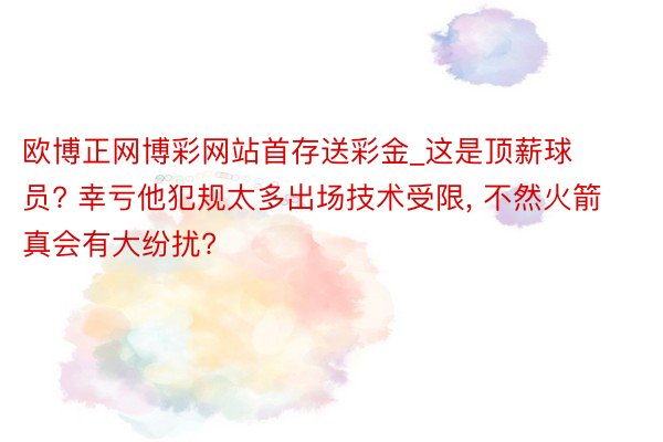 欧博正网博彩网站首存送彩金_这是顶薪球员? 幸亏他犯规太多出场技术受限, 不然火箭真会有大纷扰?