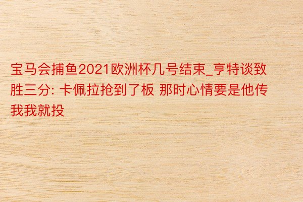 宝马会捕鱼2021欧洲杯几号结束_亨特谈致胜三分: 卡佩拉抢到了板 那时心情要是他传我我就投