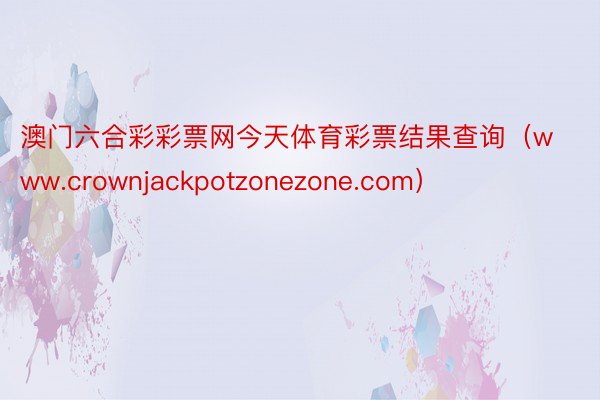 澳门六合彩彩票网今天体育彩票结果查询（www.crownjackpotzonezone.com）