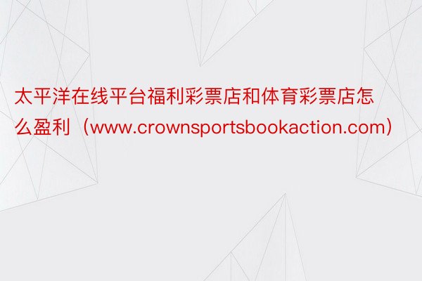 太平洋在线平台福利彩票店和体育彩票店怎么盈利（www.crownsportsbookaction.com）